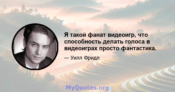 Я такой фанат видеоигр, что способность делать голоса в видеоиграх просто фантастика.