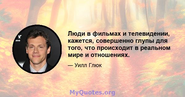 Люди в фильмах и телевидении, кажется, совершенно глупы для того, что происходит в реальном мире и отношениях.