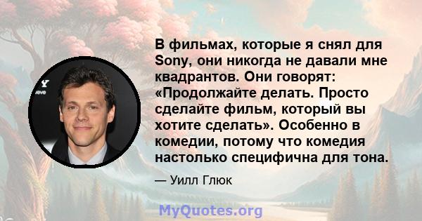 В фильмах, которые я снял для Sony, они никогда не давали мне квадрантов. Они говорят: «Продолжайте делать. Просто сделайте фильм, который вы хотите сделать». Особенно в комедии, потому что комедия настолько специфична