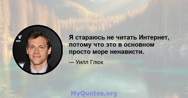 Я стараюсь не читать Интернет, потому что это в основном просто море ненависти.