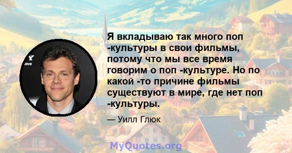 Я вкладываю так много поп -культуры в свои фильмы, потому что мы все время говорим о поп -культуре. Но по какой -то причине фильмы существуют в мире, где нет поп -культуры.