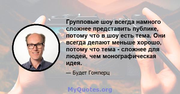 Групповые шоу всегда намного сложнее представить публике, потому что в шоу есть тема. Они всегда делают меньше хорошо, потому что тема - сложнее для людей, чем монографическая идея.