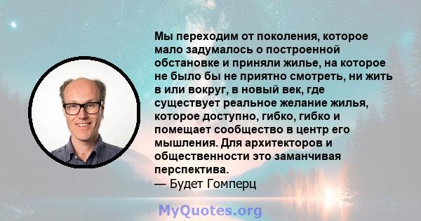 Мы переходим от поколения, которое мало задумалось о построенной обстановке и приняли жилье, на которое не было бы не приятно смотреть, ни жить в или вокруг, в новый век, где существует реальное желание жилья, которое