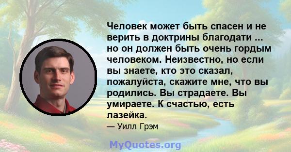 Человек может быть спасен и не верить в доктрины благодати ... но он должен быть очень гордым человеком. Неизвестно, но если вы знаете, кто это сказал, пожалуйста, скажите мне, что вы родились. Вы страдаете. Вы