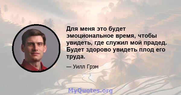 Для меня это будет эмоциональное время, чтобы увидеть, где служил мой прадед. Будет здорово увидеть плод его труда.