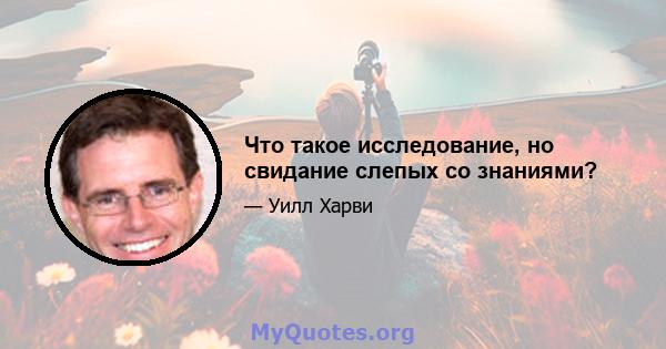 Что такое исследование, но свидание слепых со знаниями?