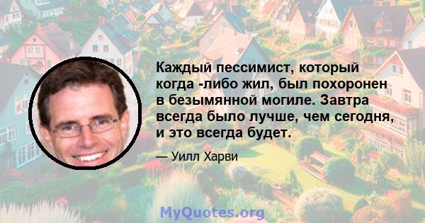 Каждый пессимист, который когда -либо жил, был похоронен в безымянной могиле. Завтра всегда было лучше, чем сегодня, и это всегда будет.