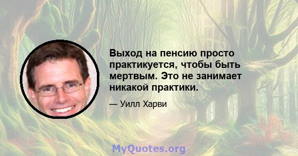 Выход на пенсию просто практикуется, чтобы быть мертвым. Это не занимает никакой практики.