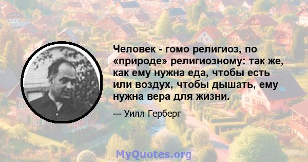 Человек - гомо религиоз, по «природе» религиозному: так же, как ему нужна еда, чтобы есть или воздух, чтобы дышать, ему нужна вера для жизни.