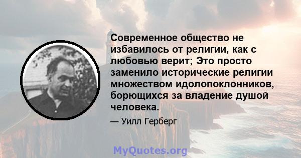 Современное общество не избавилось от религии, как с любовью верит; Это просто заменило исторические религии множеством идолопоклонников, борющихся за владение душой человека.