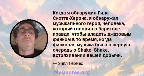 Когда я обнаружил Гила Скотта-Херона, я обнаружил музыкального героя, человека, который говорил о баритоне правде, чтобы владеть джазовым фанком в то время, когда фанковая музыка была в первую очередь о Shake, Shake,