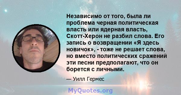 Независимо от того, была ли проблема черная политическая власть или ядерная власть, Скотт-Херон не разбил слова. Его запись о возвращении «Я здесь новичок», - тоже не решает слова, но вместо политических сражений эти