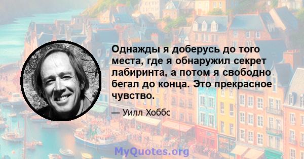 Однажды я доберусь до того места, где я обнаружил секрет лабиринта, а потом я свободно бегал до конца. Это прекрасное чувство.