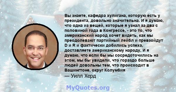 Вы знаете, кафедра хулигана, которую есть у президента, довольно значительна. И я думаю, что одна из вещей, которые я узнал за два с половиной года в Конгрессе, - это то, что американский народ хочет видеть, как мы