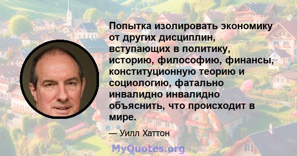 Попытка изолировать экономику от других дисциплин, вступающих в политику, историю, философию, финансы, конституционную теорию и социологию, фатально инвалидно инвалидно объяснить, что происходит в мире.