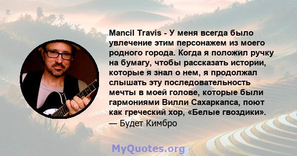 Mancil Travis - У меня всегда было увлечение этим персонажем из моего родного города. Когда я положил ручку на бумагу, чтобы рассказать истории, которые я знал о нем, я продолжал слышать эту последовательность мечты в