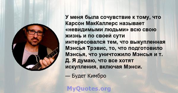 У меня была сочувствие к тому, что Карсон МакКаллерс называет «невидимыми людьми» всю свою жизнь и по своей сути интересовался тем, что выкупленная Мэнсья Трэвис, то, что подготовило Мэнсья, что уничтожило Мэнсья и т.