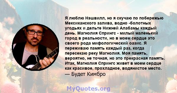 Я люблю Нэшвилл, но я скучаю по побережью Мексиканского залива, водно -болотных угодьях и дельте Нижней Алабамы каждый день. Магнолия Спрингс - милый маленький город в реальности, но в моем сердце это своего рода