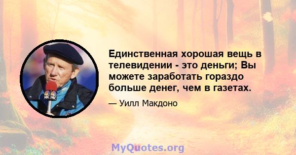 Единственная хорошая вещь в телевидении - это деньги; Вы можете заработать гораздо больше денег, чем в газетах.