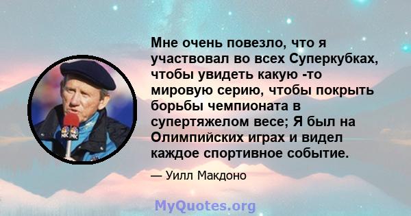 Мне очень повезло, что я участвовал во всех Суперкубках, чтобы увидеть какую -то мировую серию, чтобы покрыть борьбы чемпионата в супертяжелом весе; Я был на Олимпийских играх и видел каждое спортивное событие.