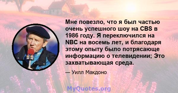 Мне повезло, что я был частью очень успешного шоу на CBS в 1986 году. Я переключился на NBC на восемь лет, и благодаря этому опыту было потрясающе информацию о телевидении; Это захватывающая среда.