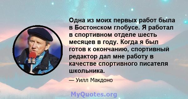 Одна из моих первых работ была в Бостонском глобусе. Я работал в спортивном отделе шесть месяцев в году. Когда я был готов к окончанию, спортивный редактор дал мне работу в качестве спортивного писателя школьника.