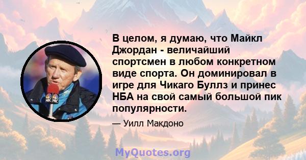 В целом, я думаю, что Майкл Джордан - величайший спортсмен в любом конкретном виде спорта. Он доминировал в игре для Чикаго Буллз и принес НБА на свой самый большой пик популярности.