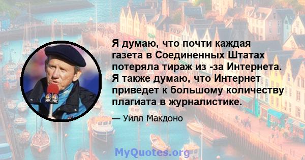 Я думаю, что почти каждая газета в Соединенных Штатах потеряла тираж из -за Интернета. Я также думаю, что Интернет приведет к большому количеству плагиата в журналистике.