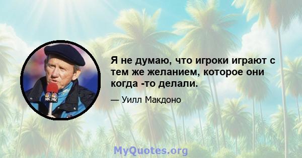 Я не думаю, что игроки играют с тем же желанием, которое они когда -то делали.