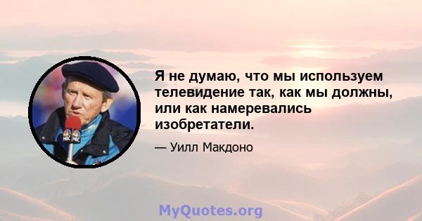 Я не думаю, что мы используем телевидение так, как мы должны, или как намеревались изобретатели.