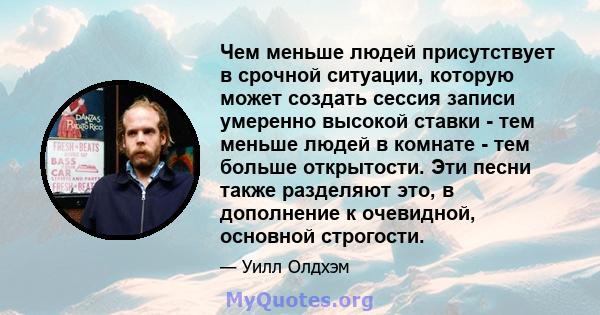 Чем меньше людей присутствует в срочной ситуации, которую может создать сессия записи умеренно высокой ставки - тем меньше людей в комнате - тем больше открытости. Эти песни также разделяют это, в дополнение к