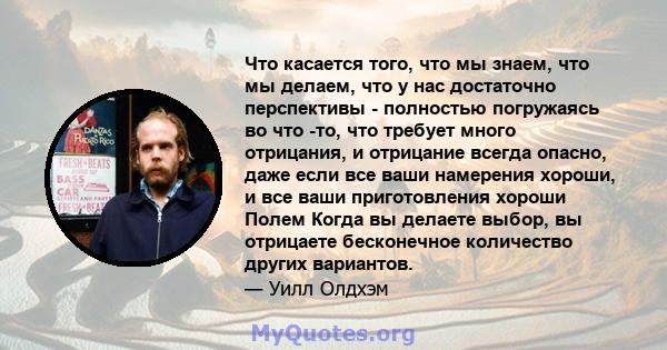 Что касается того, что мы знаем, что мы делаем, что у нас достаточно перспективы - полностью погружаясь во что -то, что требует много отрицания, и отрицание всегда опасно, даже если все ваши намерения хороши, и все ваши 