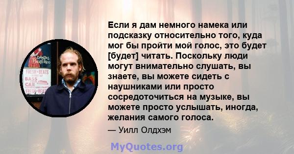 Если я дам немного намека или подсказку относительно того, куда мог бы пройти мой голос, это будет [будет] читать. Поскольку люди могут внимательно слушать, вы знаете, вы можете сидеть с наушниками или просто