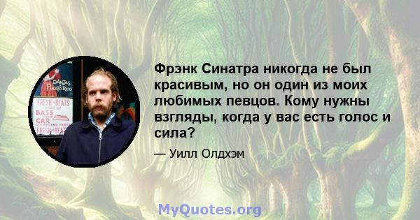 Фрэнк Синатра никогда не был красивым, но он один из моих любимых певцов. Кому нужны взгляды, когда у вас есть голос и сила?