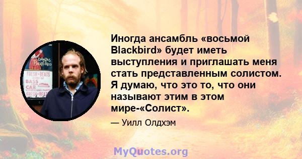 Иногда ансамбль «восьмой Blackbird» будет иметь выступления и приглашать меня стать представленным солистом. Я думаю, что это то, что они называют этим в этом мире-«Солист».