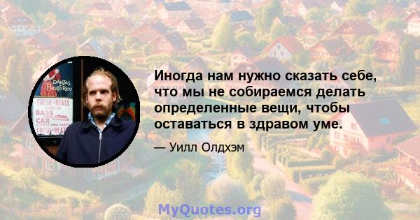 Иногда нам нужно сказать себе, что мы не собираемся делать определенные вещи, чтобы оставаться в здравом уме.