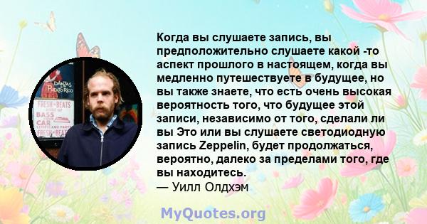 Когда вы слушаете запись, вы предположительно слушаете какой -то аспект прошлого в настоящем, когда вы медленно путешествуете в будущее, но вы также знаете, что есть очень высокая вероятность того, что будущее этой