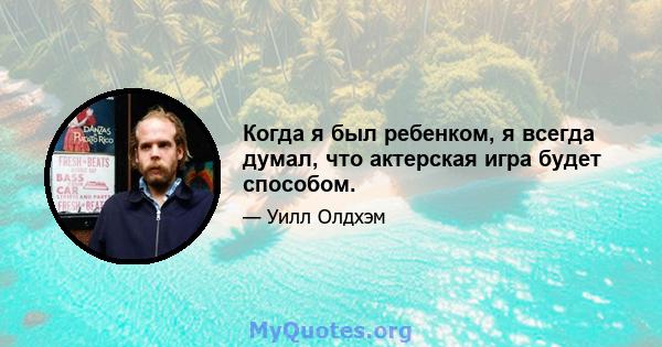 Когда я был ребенком, я всегда думал, что актерская игра будет способом.