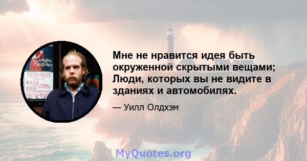 Мне не нравится идея быть окруженной скрытыми вещами; Люди, которых вы не видите в зданиях и автомобилях.