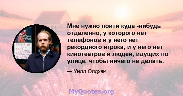 Мне нужно пойти куда -нибудь отдаленно, у которого нет телефонов и у него нет рекордного игрока, и у него нет кинотеатров и людей, идущих по улице, чтобы ничего не делать.