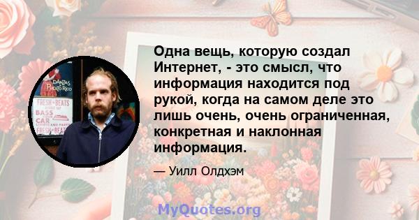 Одна вещь, которую создал Интернет, - это смысл, что информация находится под рукой, когда на самом деле это лишь очень, очень ограниченная, конкретная и наклонная информация.