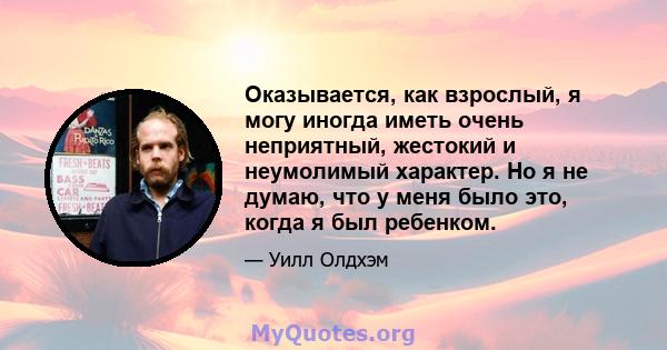 Оказывается, как взрослый, я могу иногда иметь очень неприятный, жестокий и неумолимый характер. Но я не думаю, что у меня было это, когда я был ребенком.