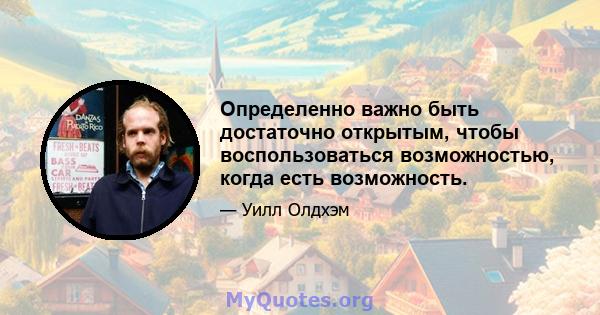 Определенно важно быть достаточно открытым, чтобы воспользоваться возможностью, когда есть возможность.