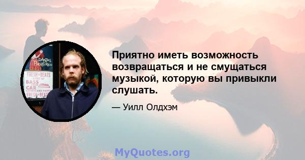 Приятно иметь возможность возвращаться и не смущаться музыкой, которую вы привыкли слушать.