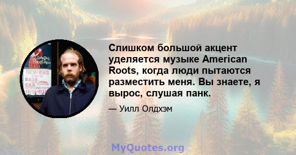 Слишком большой акцент уделяется музыке American Roots, когда люди пытаются разместить меня. Вы знаете, я вырос, слушая панк.