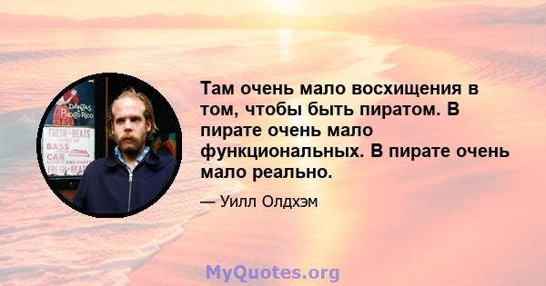 Там очень мало восхищения в том, чтобы быть пиратом. В пирате очень мало функциональных. В пирате очень мало реально.