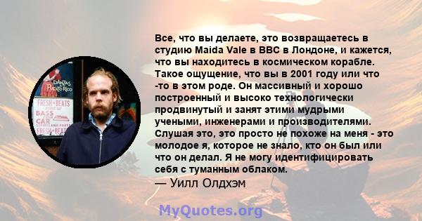 Все, что вы делаете, это возвращаетесь в студию Maida Vale в BBC в Лондоне, и кажется, что вы находитесь в космическом корабле. Такое ощущение, что вы в 2001 году или что -то в этом роде. Он массивный и хорошо