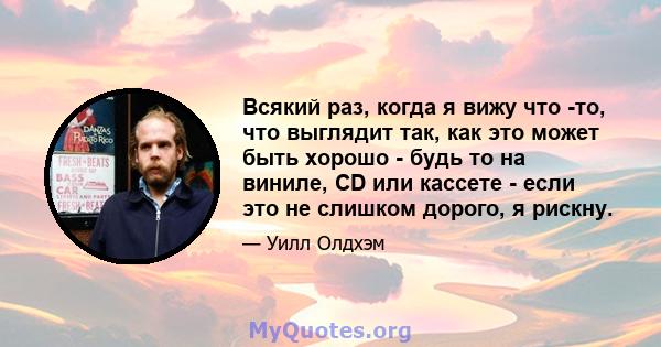 Всякий раз, когда я вижу что -то, что выглядит так, как это может быть хорошо - будь то на виниле, CD или кассете - если это не слишком дорого, я рискну.