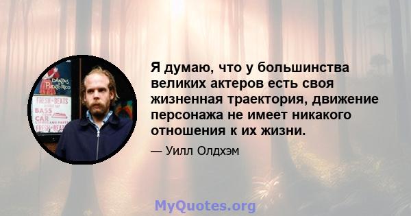 Я думаю, что у большинства великих актеров есть своя жизненная траектория, движение персонажа не имеет никакого отношения к их жизни.