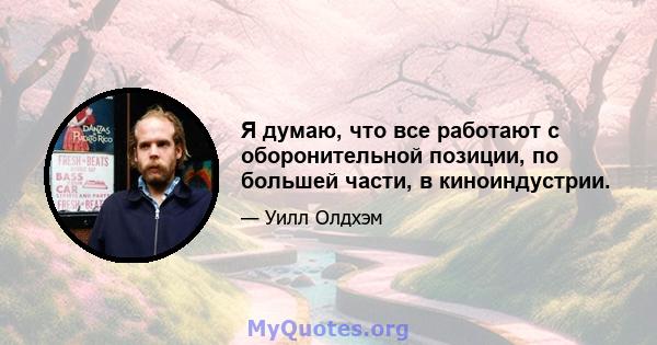 Я думаю, что все работают с оборонительной позиции, по большей части, в киноиндустрии.